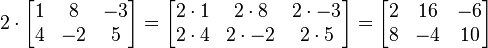 2 \cdot

\begin{bmatrix}
1 & 8 & -3 \\
4 & -2 & 5
\end{bmatrix}
=
\begin{bmatrix}
2 \cdot 1 & 2\cdot 8 & 2\cdot -3 \\
2\cdot 4 & 2\cdot -2 & 2\cdot 5
\end{bmatrix}
=
\begin{bmatrix}
2 & 16 & -6 \\
8 & -4 & 10
\end{bmatrix}
