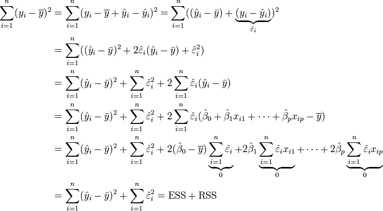 
\begin{align}
\sum_{i = 1}^n (y_i - \overline{y})^2 &= \sum_{i = 1}^n (y_i - \overline{y} + \hat{y}_i - \hat{y}_i)^2
= \sum_{i = 1}^n ((\hat{y}_i - \bar{y}) + \underbrace{(y_i - \hat{y}_i)}_{\hat{\varepsilon}_i})^2 \\
&= \sum_{i = 1}^n ((\hat{y}_i - \bar{y})^2 + 2 \hat{\varepsilon}_i (\hat{y}_i - \bar{y}) + \hat{\varepsilon}_i^2) \\
&= \sum_{i = 1}^n (\hat{y}_i - \bar{y})^2 + \sum_{i = 1}^n \hat{\varepsilon}_i^2 + 2 \sum_{i = 1}^n \hat{\varepsilon}_i (\hat{y}_i - \bar{y}) \\
&= \sum_{i = 1}^n (\hat{y}_i - \bar{y})^2 + \sum_{i = 1}^n \hat{\varepsilon}_i^2 + 2 \sum_{i = 1}^n \hat{\varepsilon}_i(\hat{\beta}_0 + \hat{\beta}_1 x_{i1} + \cdots + \hat{\beta}_p x_{ip} - \overline{y}) \\
&= \sum_{i = 1}^n (\hat{y}_i - \bar{y})^2 + \sum_{i = 1}^n \hat{\varepsilon}_i^2 + 2 (\hat{\beta}_0 - \overline{y}) \underbrace{\sum_{i = 1}^n \hat{\varepsilon}_i}_0 + 2 \hat{\beta}_1 \underbrace{\sum_{i = 1}^n \hat{\varepsilon}_i x_{i1}}_0 + \cdots + 2 \hat{\beta}_p \underbrace{\sum_{i = 1}^n \hat{\varepsilon}_i x_{ip}}_0 \\
&= \sum_{i = 1}^n (\hat{y}_i - \bar{y})^2 + \sum_{i = 1}^n \hat{\varepsilon}_i^2 = \mathrm{ESS} + \mathrm{RSS} \\
\end{align}
