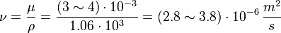 \nu = \frac{\mu}{\rho} = \frac{(3 \sim 4) \cdot 10^{-3}}{1.06\cdot 10^{3}} =  (2.8 \sim 3.8) \cdot 10^{-6} \, \frac{m^2}{s}