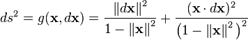 
ds^2 = g (\mathbf{x}, d\mathbf{x}) = \frac{ \left\| d \mathbf{x} \right\| ^2 }{ 1 - \left\| \mathbf{x} \right\| ^2 } + \frac{ ( \mathbf{x} \cdot d \mathbf{x} ) ^2 }{\bigl( 1 - \left\| \mathbf{x} \right\| ^2 \bigr) ^2 }