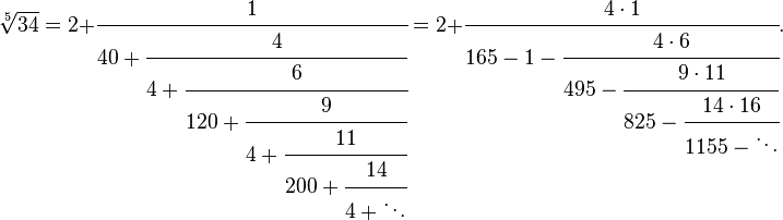 
\sqrt[5]{34} = 2+\cfrac{1} {40+\cfrac{4} {4+\cfrac{6} {120+\cfrac{9} {4+\cfrac{11} {200+\cfrac{14} {4+\ddots}}}}}}
=2+\cfrac{4\cdot 1}{165-1-\cfrac{4\cdot 6}{495-\cfrac{9\cdot 11}{825-\cfrac{14\cdot 16}{1155-\ddots}}}}.
