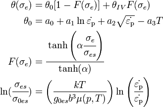 \begin{align}
  \theta(\sigma_e) & = 
     \theta_0 [ 1 - F(\sigma_e)] + \theta_{IV} F(\sigma_e) \\
  \theta_0 & = a_0 + a_1 \ln \dot{\varepsilon_{\rm{p}}} + a_2 \sqrt{\dot{\varepsilon_{\rm{p}}}} - a_3 T \\
  F(\sigma_e) & = 
    \cfrac{\tanh\left(\alpha \cfrac{\sigma_e}{\sigma_{es}}\right)}
    {\tanh(\alpha)}\\
  \ln(\cfrac{\sigma_{es}}{\sigma_{0es}}) & =
  \left(\frac{kT}{g_{0es} b^3 \mu(p,T)}\right)
  \ln\left(\cfrac{\dot{\varepsilon_{\rm{p}}}}{\dot{\varepsilon_{\rm{p}}}}\right)
\end{align}