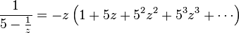 \frac{1}{5-\frac{1}{z}} = -z \left(1 + 5z + 5^2 z^2 + 5^3 z^3 + \cdots\right)