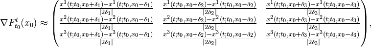 
\nabla F_{t_{0}}^{t}(x_{0})\approx
\begin{pmatrix}
\frac{x^{1}(t;t_{0},x_{0}+\delta_{1})-x^{1}(t;t_{0},x_{0}-\delta_{1})}{\left|2\delta_{1}\right|} & \frac{x^{1}(t;t_{0},x_{0}+\delta_{2})-x^{1}(t;t_{0},x_{0}-\delta_{2})}{\left|2\delta_{2}\right|} & \frac{x^{1}(t;t_{0},x_{0}+\delta_{3})-x^{1}(t;t_{0},x_{0}-\delta_{3})}{\left|2\delta_{3}\right|}\\
\frac{x^{2}(t;t_{0},x_{0}+\delta_{1})-x^{2}(t;t_{0},x_{0}-\delta_{1})}{\left|2\delta_{1}\right|} & \frac{x^{2}(t;t_{0},x_{0}+\delta_{2})-x^{2}(t;t_{0},x_{0}-\delta_{2})}{\left|2\delta_{2}\right|} & \frac{x^{2}(t;t_{0},x_{0}+\delta_{3})-x^{2}(t;t_{0},x_{0}-\delta_{3})}{\left|2\delta_{3}\right|}\\
\frac{x^{3}(t;t_{0},x_{0}+\delta_{1})-x^{3}(t;t_{0},x_{0}-\delta_{1})}{\left|2\delta_{1}\right|} & \frac{x^{3}(t;t_{0},x_{0}+\delta_{2})-x^{3}(t;t_{0},x_{0}-\delta_{2})}{\left|2\delta_{2}\right|} & \frac{x^{3}(t;t_{0},x_{0}+\delta_{3})-x^{3}(t;t_{0},x_{0}-\delta_{3})}{\left|2\delta_{3}\right|}
\end{pmatrix}
,
