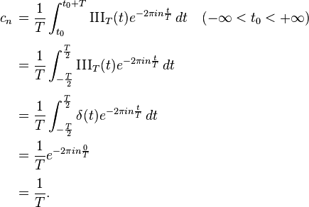 
\begin{align}
c_n\, & = \frac{1}{T} \int_{t_0}^{t_0 + T} \operatorname{III}_T(t) e^{-2 \pi i  n \frac{t}{T}}\, dt \quad ( -\infty < t_0 < +\infty ) \\[4pt]
& = \frac{1}{T} \int_{-\frac{T}{2}}^{\frac{T}{2}} \operatorname{III}_T(t) e^{-2 \pi i  n \frac{t}{T}}\, dt \\[4pt]
& = \frac{1}{T} \int_{-\frac{T}{2}}^{\frac{T}{2}} \delta(t) e^{-2 \pi i  n \frac{t}{T}}\, dt \\
& = \frac{1}{T} e^{-2 \pi i  n \frac{0}{T}} \\[4pt]
& = \frac{1}{T}.
\end{align}
