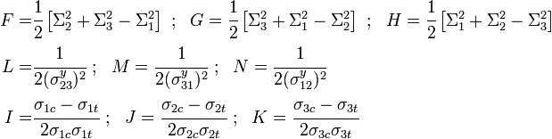 
  \begin{align}
    F = & \cfrac{1}{2}\left[\Sigma_2^2 + \Sigma_3^2 - \Sigma_1^2\right] ~;~~
    G = \cfrac{1}{2}\left[\Sigma_3^2 + \Sigma_1^2 - \Sigma_2^2\right] ~;~~
    H = \cfrac{1}{2}\left[\Sigma_1^2 + \Sigma_2^2 - \Sigma_3^2\right] \\
    L = & \cfrac{1}{2(\sigma_{23}^y)^2} ~;~~
    M =  \cfrac{1}{2(\sigma_{31}^y)^2} ~;~~
    N =  \cfrac{1}{2(\sigma_{12}^y)^2} \\
    I = & \cfrac{\sigma_{1c}-\sigma_{1t}}{2\sigma_{1c}\sigma_{1t}} ~;~~
    J = \cfrac{\sigma_{2c}-\sigma_{2t}}{2\sigma_{2c}\sigma_{2t}} ~;~~
    K = \cfrac{\sigma_{3c}-\sigma_{3t}}{2\sigma_{3c}\sigma_{3t}} 
  \end{align}
 