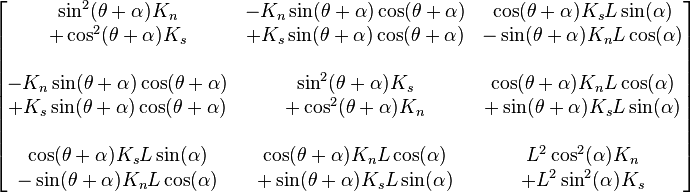 \begin{bmatrix}
  \sin^2 (\theta+\alpha)K_n & -K_n \sin(\theta+\alpha)\cos(\theta+\alpha) &  \cos(\theta+\alpha)K_s L\sin(\alpha) \\
  +\cos^2(\theta+\alpha)K_s &  +K_s\sin(\theta+\alpha)\cos(\theta+\alpha) & -\sin(\theta+\alpha)K_n L\cos(\alpha) \\
  \\
  -K_n\sin(\theta+\alpha)\cos(\theta+\alpha) & \sin^2(\theta+\alpha)K_s &  \cos(\theta+\alpha)K_n L\cos(\alpha) \\
  +K_s\sin(\theta+\alpha)\cos(\theta+\alpha) & +\cos^2(\theta+\alpha)K_n &  +\sin(\theta+\alpha)K_s L\sin(\alpha) \\
  \\
  \cos(\theta+\alpha)K_s L\sin(\alpha) &  \cos(\theta+\alpha)K_n L\cos(\alpha) & L^2\cos^2(\alpha)K_n \\
  -\sin(\theta+\alpha)K_n L\cos(\alpha) &  +\sin(\theta+\alpha)K_s L\sin(\alpha) & +L^2\sin^2(\alpha)K_s
\end{bmatrix}