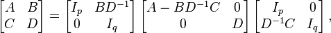 {\begin{aligned}\left[{\begin{matrix}A&B\\C&D\end{matrix}}\right]&=\left[{\begin{matrix}I_{p}&BD^{-1}\\0&I_{q}\end{matrix}}\right]\left[{\begin{matrix}A-BD^{-1}C&0\\0&D\end{matrix}}\right]\left[{\begin{matrix}I_{p}&0\\D^{-1}C&I_{q}\end{matrix}}\right],\end{aligned}}