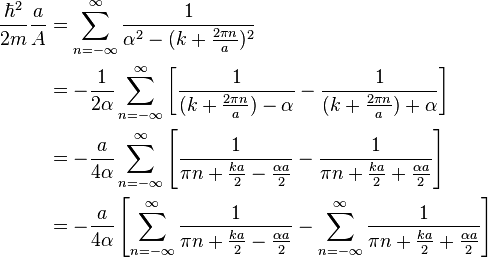 \begin{align}
\frac{\hbar^2}{2m}\frac{a}{A} &= \sum_{n=-\infty}^{\infty}\frac{1}{\alpha^2-(k+\frac{2\pi n}{a})^2} \\
&=-\frac{1}{2\alpha}\sum_{n=-\infty}^{\infty}\left[\frac{1}{(k+\frac{2\pi n}{a})-\alpha}-\frac{1}{(k+\frac{2\pi n}{a})+\alpha}\right] \\
&=-\frac{a}{4\alpha}\sum_{n=-\infty}^{\infty}\left[\frac{1}{\pi n + \frac{k a}{2}-\frac{\alpha a}{2}}-\frac{1}{\pi n +\frac{k a}{2}+\frac{\alpha a} {2}} \right] \\
&=-\frac{a}{4\alpha}\left[\sum_{n=-\infty}^{\infty}\frac{1}{\pi n + \frac{k a}{2}-\frac{\alpha a}{2}} - \sum_{n=-\infty}^{\infty}\frac{1}{\pi n +\frac{k a}{2}+\frac{\alpha a}{2}} \right]
\end{align}