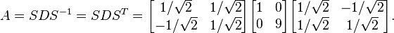 A = SDS^{-1} = SDS^T =
\begin{bmatrix}
1/\sqrt{2}&1/\sqrt{2}\\
-1/\sqrt{2}&1/\sqrt{2}
\end{bmatrix}
\begin{bmatrix}
1&0\\
0&9
\end{bmatrix}
\begin{bmatrix}
1/\sqrt{2}&-1/\sqrt{2}\\
1/\sqrt{2}&1/\sqrt{2}
\end{bmatrix}.
