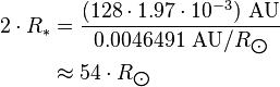 \begin{align} 2\cdot R_*
 & = \frac{(128\cdot 1.97\cdot 10^{-3})\ \text{AU}}{0.0046491\ \text{AU}/R_{\bigodot}} \\
 & \approx 54\cdot R_{\bigodot}
\end{align}