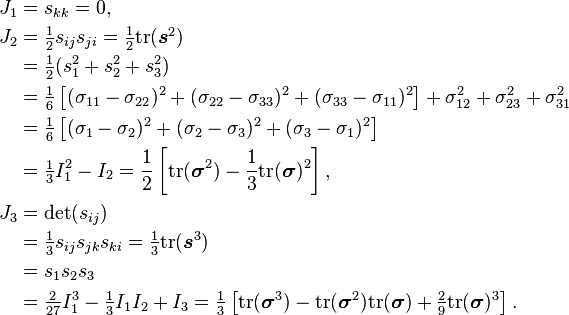 \begin{align}
J_1 &= s_{kk}=0,\, \\
J_2 &= \textstyle{\frac{1}{2}}s_{ij}s_{ji} = \tfrac{1}{2}\text{tr}(\boldsymbol{s}^2)\\
&= \tfrac{1}{2}(s_1^2 + s_2^2 + s_3^2) \\
&= \tfrac{1}{6}\left[(\sigma_{11} - \sigma_{22})^2 + (\sigma_{22} - \sigma_{33})^2 + (\sigma_{33} - \sigma_{11})^2 \right ] + \sigma_{12}^2 + \sigma_{23}^2 + \sigma_{31}^2 \\
&= \tfrac{1}{6}\left[(\sigma_1 - \sigma_2)^2 + (\sigma_2 - \sigma_3)^2 + (\sigma_3 - \sigma_1)^2 \right ] \\
&= \tfrac{1}{3}I_1^2-I_2 = \frac{1}{2}\left[\text{tr}(\boldsymbol{\sigma}^2) - \frac{1}{3}\text{tr}(\boldsymbol{\sigma})^2\right],\,\\
J_3 &= \det(s_{ij}) \\
&= \tfrac{1}{3}s_{ij}s_{jk}s_{ki} = \tfrac{1}{3} \text{tr}(\boldsymbol{s}^3)\\
&= s_1s_2s_3 \\
&= \tfrac{2}{27}I_1^3 - \tfrac{1}{3}I_1 I_2 + I_3 = \tfrac{1}{3}\left[\text{tr}(\boldsymbol{\sigma}^3) - \text{tr}(\boldsymbol{\sigma}^2)\text{tr}(\boldsymbol{\sigma}) +\tfrac{2}{9}\text{tr}(\boldsymbol{\sigma})^3\right].\,
\end{align}
