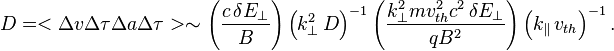  D = <\Delta v\Delta\tau\Delta a\Delta\tau>\sim \left(\frac{c\,\delta E_{\perp}}{B}\right)\left(k_{\perp}^2\,D\right)^{-1}\left(\frac{k_{\perp}^2mv_{th}^{2}c^2\,\delta E_{\perp}}{qB^2}\right)\left(k_{\parallel}\,v_{th}\right)^{-1} .