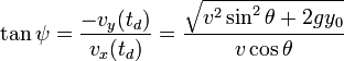  \tan \psi = \frac {-v_y(t_d)} {v_x(t_d)} = \frac {\sqrt { v^2 \sin^2 \theta + 2 g y_0 }} { v \cos \theta}