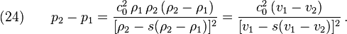 
  (24) \qquad p_2 - p_1 = \frac{c_0^2\, \rho_1\, \rho_2\, (\rho_2-\rho_1)}{[\rho_2 - s(\rho_2 - \rho_1)]^2}
            = \frac{c_0^2\,(v_1 - v_2)}{[v_1 - s(v_1-v_2)]^2} \,.
 