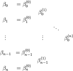 
\begin{matrix}
\beta_0     & = \beta_0^{(0)}     &                   &         &               \\
            &                     & \beta_0^{(1)}     &         &               \\
\beta_1     & = \beta_1^{(0)}     &                   &         &               \\
            &                     &                   & \ddots  &               \\
\vdots      &                     & \vdots            &         & \beta_0^{(n)} \\
            &                     &                   &         &               \\
\beta_{n-1} & = \beta_{n-1}^{(0)} &                   &         &               \\
            &                     & \beta_{n-1}^{(1)} &         &               \\
\beta_n     & = \beta_n^{(0)}     &                   &         &               \\
\end{matrix}
