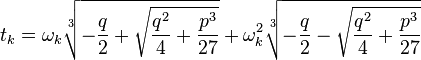  t_k = \omega_k \sqrt[3]{-{q\over 2}+ \sqrt{{q^{2}\over 4}+{p^{3}\over 27}}} + \omega_k^2  \sqrt[3]{-{q\over 2}- \sqrt{{q^{2}\over 4}+{p^{3}\over 27}}}