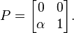  P = \begin{bmatrix} 0 & 0  \\  \alpha & 1  \end{bmatrix}. 