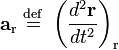 \mathbf{a}_{\mathrm{r}} \ \stackrel{\mathrm{def}}{=}\   \left( \frac{d^{2}\mathbf{r}}{dt^{2}} \right)_{\mathrm{r}}