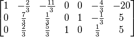 
  \begin{bmatrix}
    1 & -\tfrac{2}{3} & -\tfrac{11}{3} & 0 & 0 & -\tfrac{4}{3} & -20 \\   
    0 &  \tfrac{7}{3} &   \tfrac{1}{3} & 0 & 1 & -\tfrac{1}{3} &  5  \\
    0 &  \tfrac{2}{3} &   \tfrac{5}{3} & 1 & 0 &  \tfrac{1}{3} &  5
  \end{bmatrix}
