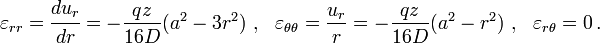 
  \varepsilon_{rr} = \cfrac{d u_r}{d r} = -\frac{qz}{16D}(a^2-3r^2) ~,~~
  \varepsilon_{\theta\theta} = \frac{u_r}{r} = -\frac{qz}{16D}(a^2-r^2) ~,~~
  \varepsilon_{r\theta} = 0 \,.
