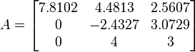 A =\begin{bmatrix}   7.8102    &     4.4813    &    2.5607   \\
                                 0    &    -2.4327    &    3.0729   \\
                                 0    &          4    &         3   \\
       \end{bmatrix}