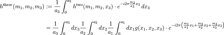 
\begin{align}
h^\mathrm{three}(m_1, m_2, m_3) & := \frac{1}{a_3}\int_0^{a_3} h^\mathrm{two}(m_1, m_2, x_3)\cdot e^{-i 2\pi \frac{m_3}{a_3} x_3}\, dx_3 \\[12pt]
& = \frac{1}{a_3}\int_0^{a_3} dx_3 \frac{1}{a_2}\int_0^{a_2} dx_2 \frac{1}{a_1}\int_0^{a_1} dx_1 g(x_1, x_2, x_3)\cdot e^{-i 2\pi \left(\frac{m_1}{a_1} x_1+\frac{m_2}{a_2} x_2 + \frac{m_3}{a_3} x_3\right)}
\end{align}
