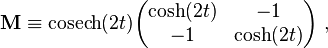  {\mathbf M} \equiv\text{cosech} (2t) \begin{pmatrix} \cosh (2t) &-1\\-1&\cosh (2t)\end{pmatrix} ~,