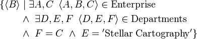 \begin{align}
\{ {\left\langle B \right\rangle} & \mid {\exists A, C \ \left\langle A, B, C \right\rangle \in \mathrm{Enterprise} } \\
                               & \land \ {\exists D, E, F \ \left\langle D, E, F \right\rangle \in \mathrm{Departments} } \\
                               & \land \ F = C \ \land \ E = \mathrm{'Stellar\ Cartography'} \} \\
\end{align}