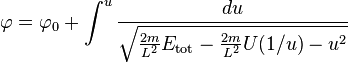 
\varphi = \varphi_{0} + \int ^{u} \frac{du}{\sqrt{\frac{2m}{L^{2}} E_{\mathrm{tot}} - \frac{2m}{L^{2}} U(1/u) - u^{2}}}
