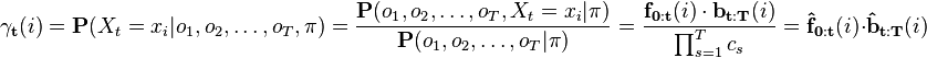 
\mathbf{\gamma_t}(i) =
\mathbf{P}(X_t=x_i | o_1, o_2, \dots, o_T, \mathbf{\pi}) =
\frac{ \mathbf{P}(o_1, o_2, \dots, o_T, X_t=x_i | \mathbf{\pi} ) }{ \mathbf{P}(o_1, o_2, \dots, o_T | \mathbf{\pi} ) } =
\frac{ \mathbf{f_{0:t}}(i) \cdot \mathbf{b_{t:T}}(i) }{ \prod_{s=1}^T c_s } =
\mathbf{\hat{f}_{0:t}}(i) \cdot \mathbf{\hat{b}_{t:T}}(i)
