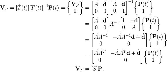 \begin{align} 
\textbf{V}_P  =  [\dot{T}(t)][T(t)]^{-1}\textbf{P}(t) = 
\begin{Bmatrix} \textbf{V}_P \\ 0\end{Bmatrix} & =
\begin{bmatrix} \dot{A} & \dot{\textbf{d}} \\ 0 & 0 \end{bmatrix}
\begin{bmatrix} A & \textbf{d} \\ 0 & 1 \end{bmatrix}^{-1}
\begin{Bmatrix} \textbf{P}(t) \\ 1\end{Bmatrix} \\ & =

\begin{bmatrix} \dot{A} & \dot{\textbf{d}} \\ 0 & 0 \end{bmatrix}
A^{-1}\begin{bmatrix} 1 & -\textbf{d} \\ 0 & A \end{bmatrix}
\begin{Bmatrix} \textbf{P}(t) \\ 1\end{Bmatrix} \\ & =

\begin{bmatrix} \dot{A}A^{-1} & -\dot{A}A^{-1}\textbf{d} + \dot{\textbf{d}} \\ 0 & 0 \end{bmatrix}
\begin{Bmatrix} \textbf{P}(t) \\ 1\end{Bmatrix}  \\ &=
\begin{bmatrix} \dot{A}A^T & -\dot{A}A^T\textbf{d} + \dot{\textbf{d}} \\ 0 & 0 \end{bmatrix}
\begin{Bmatrix} \textbf{P}(t) \\ 1\end{Bmatrix}  \\ 
\textbf{V}_P  &= [S]\textbf{P}.
\end{align}