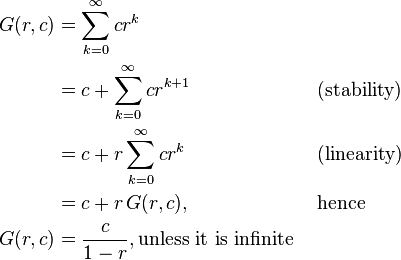 \begin{align}
G(r,c) & = \sum_{k=0}^\infty cr^k & & \\
 & = c + \sum_{k=0}^\infty cr^{k+1} & & \mbox{ (stability) } \\
 & = c + r \sum_{k=0}^\infty cr^k & & \mbox{ (linearity) } \\
 & = c + r \, G(r,c), & & \mbox{ hence } \\
G(r,c) & = \frac{c}{1-r} ,\mbox{unless it is infinite} & & \\
\end{align}