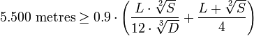  
5.500 \mbox{ metres} \ge 0.9 \cdot \left( \frac{L \cdot \sqrt[2]{S}} {12 \cdot \sqrt[3]{D}} + \frac{L + \sqrt[2]{S}} {4} \right)
