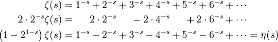 
\begin{alignat}{7}
\zeta(s)&{}={}&1^{-s}+2^{-s}&&{}+3^{-s}+4^{-s}&&{}+5^{-s}+6^{-s}+\cdots& \\
2\cdot2^{-s}\zeta(s)&{}={}&  2\cdot2^{-s}&&  {}+2\cdot4^{-s}&&{} +2\cdot6^{-s}+\cdots& \\
\left(1-2^{1-s}\right)\zeta(s)&{}={}&1^{-s}-2^{-s}&&{}+3^{-s}-4^{-s}&&{}+5^{-s}-6^{-s}+\cdots&=\eta(s) \\
\end{alignat}
