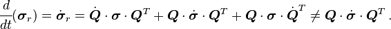 
  \cfrac{d}{dt}(\boldsymbol{\sigma}_r) = \dot{\boldsymbol{\sigma}}_r = \dot{\boldsymbol{Q}}\cdot\boldsymbol{\sigma}\cdot\boldsymbol{Q}^T +
    \boldsymbol{Q}\cdot\dot{\boldsymbol{\sigma}}\cdot\boldsymbol{Q}^T + \boldsymbol{Q}\cdot\boldsymbol{\sigma}\cdot\dot{\boldsymbol{Q}}^T \ne \boldsymbol{Q}\cdot\dot{\boldsymbol{\sigma}}\cdot\boldsymbol{Q}^T \,.
