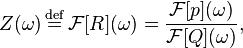 Z(\omega) \stackrel{\mathrm{def}}{{}={}} \mathcal{F}[R](\omega) = \frac{\mathcal{F}[p](\omega)}{\mathcal{F}[Q](\omega)},