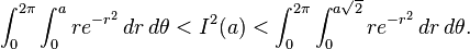 \int_0^{2\pi}\int_0^a re^{-r^2}\,dr\,d\theta < I^2(a) < \int_0^{2\pi}\int_0^{a\sqrt{2}} re^{-r^2}\,dr\,d\theta.