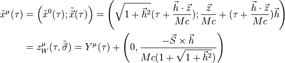  \begin{align}
{\tilde x}^{\mu}(\tau ) & = \left({\tilde x}^0(\tau ); {\tilde {\vec x}}(\tau)\right) = \left(\sqrt{1 + {\vec h}^2} (\tau + {\frac{{\vec h \cdot \vec z}}{{Mc}}}); {\frac{{\vec z}}{{Mc}}} + (\tau + {\frac{{\vec h \cdot \vec z}}{{Mc}}
}) \vec h\right) \\
& = z^{\mu}_W(\tau ,{\tilde {\vec \sigma}})= Y^{\mu}(\tau ) + \left(0,
{\frac{{- \vec S \times \vec h}}{{Mc (1 + \sqrt{1 + {\vec h}^2})}}}\right) \\ \end{align} 