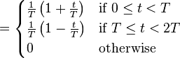 = \begin{cases}
\frac{1}{T} \left( 1 + \frac{t}{T} \right) & \mbox{if } 0 \le t < T  \\
\frac{1}{T} \left( 1 - \frac{t}{T} \right) & \mbox{if } T \le t < 2T  \\
0           & \mbox{otherwise}
\end{cases} \ 