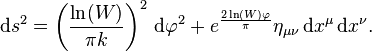 \mathrm{d}s^2=\left ({\ln(W)\over \pi k}\right )^2\, \mathrm{d}\varphi^2+e^{2\ln(W)\varphi\over \pi}\eta_{\mu\nu}\,\mathrm{d}x^\mu\, \mathrm{d}x^\nu.