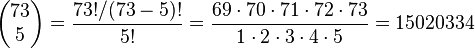 \begin{pmatrix} 73 \\ 5 \end{pmatrix} = 
\frac{73!/(73-5)!}{5!}
=\frac{69\cdot 70\cdot 71\cdot 72\cdot 73}{1\cdot2\cdot3\cdot4\cdot5}=15020334