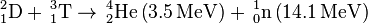 ^2_1\mathrm{D} +\, ^3_1\mathrm{T}  \rightarrow\, ^4_2\mathrm{He} \left(3.5\, \mathrm{MeV}\right)+\, ^1_0\mathrm{n}  \left(14.1\, \mathrm{MeV}\right)