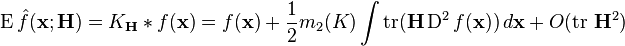 \operatorname{E} \hat{f}(\bold{x};\bold{H}) = K_\bold{H} * f (\bold{x}) = f(\bold{x}) + \frac{1}{2} m_2(K) \int \operatorname{tr} (\bold{H} \operatorname{D}^2 f(\bold{x})) \, d\bold{x} + O(\operatorname{tr} \, \bold{H}^2)