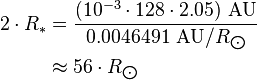 \begin{align} 2\cdot R_*
 & = \frac{(10^{-3}\cdot 128\cdot 2.05)\ \text{AU}}{0.0046491\ \text{AU}/R_{\bigodot}} \\
 & \approx 56\cdot R_{\bigodot}
\end{align}