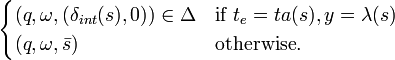  
\begin{cases}
(q, \omega,(\delta_{int}(s), 0)) \in \Delta& \textrm{if } ~ t_e = ta(s), y = \lambda(s)\\
(q, \omega, \bar{s})                      & \textrm{otherwise}.
\end{cases}
