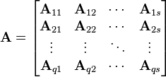 
\mathbf{A} = \begin{bmatrix}
\mathbf{A}_{11} & \mathbf{A}_{12} & \cdots &\mathbf{A}_{1s}\\
\mathbf{A}_{21} & \mathbf{A}_{22} & \cdots &\mathbf{A}_{2s}\\
\vdots          & \vdots          & \ddots &\vdots \\
\mathbf{A}_{q1} & \mathbf{A}_{q2} & \cdots &\mathbf{A}_{qs}\end{bmatrix}