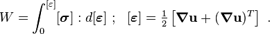 
  W = \int_0^{[\varepsilon]} [\boldsymbol{\sigma}]:d[\boldsymbol{\varepsilon}] ~;~~ 
  [\boldsymbol{\varepsilon}] = \tfrac{1}{2}\left[\boldsymbol{\nabla}\mathbf{u}+(\boldsymbol{\nabla}\mathbf{u})^T\right] ~.
 