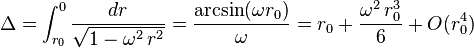 \Delta = \int_{r_0}^0 \frac{dr}{\sqrt{1-\omega^2 \, r^2}} = \frac{\arcsin (\omega r_0)}{\omega} = r_0 + \frac{\omega^2 \, r_0^3}{6} + O(r_0^4)