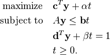 
\begin{align}
\text{maximize} \quad & \mathbf{c}^T  \mathbf{y} + \alpha t \\
\text{subject to} \quad & A\mathbf{y} \leq \mathbf{b} t \\
& \mathbf{d}^T \mathbf{y} + \beta t = 1 \\
& t \geq 0.
\end{align}
